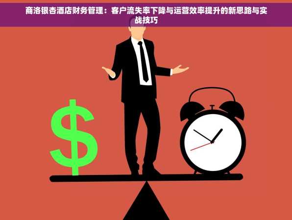 商洛银杏酒店财务管理：客户流失率下降与运营效率提升的新思路与实战技巧