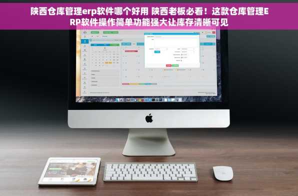 陕西仓库管理erp软件哪个好用 陕西老板必看！这款仓库管理ERP软件操作简单功能强大让库存清晰可见