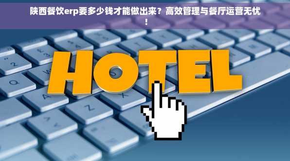 陕西餐饮erp要多少钱才能做出来？高效管理与餐厅运营无忧！