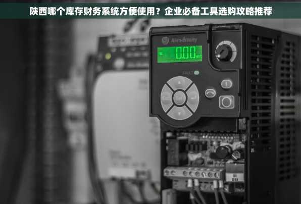 陕西哪个库存财务系统方便使用？企业必备工具选购攻略推荐
