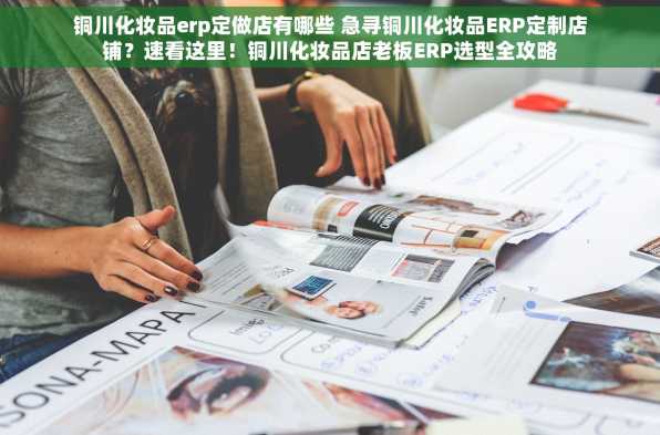 铜川化妆品erp定做店有哪些 急寻铜川化妆品ERP定制店铺？速看这里！铜川化妆品店老板ERP选型全攻略