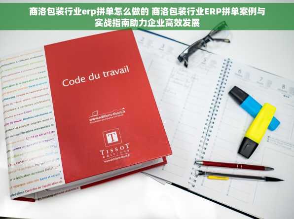 商洛包装行业erp拼单怎么做的 商洛包装行业ERP拼单案例与实战指南助力企业高效发展