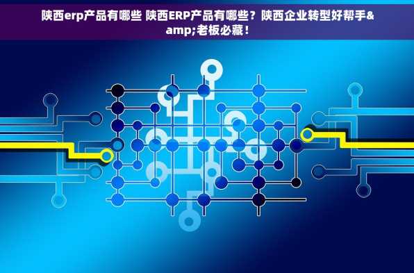 陕西erp产品有哪些 陕西ERP产品有哪些？陕西企业转型好帮手&老板必藏！