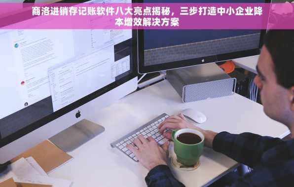 商洛进销存记账软件八大亮点揭秘，三步打造中小企业降本增效解决方案