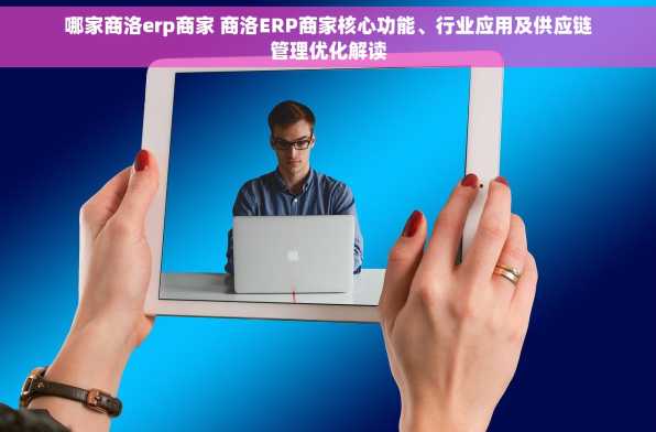 哪家商洛erp商家 商洛ERP商家核心功能、行业应用及供应链管理优化解读
