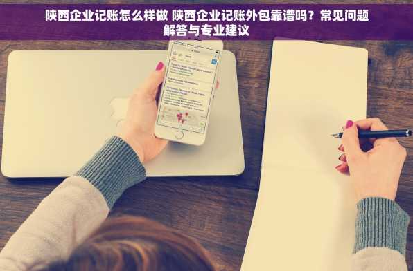 陕西企业记账怎么样做 陕西企业记账外包靠谱吗？常见问题解答与专业建议