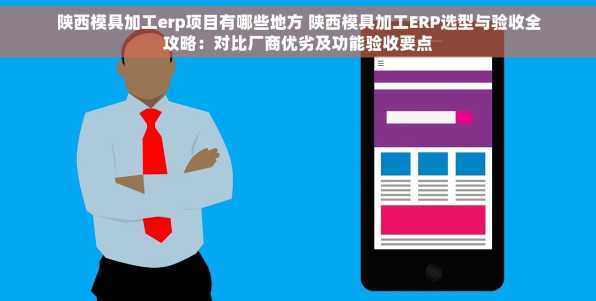 陕西模具加工erp项目有哪些地方 陕西模具加工ERP选型与验收全攻略：对比厂商优劣及功能验收要点