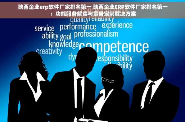 陕西企业erp软件厂家排名第一 陕西企业ERP软件厂家排名第一：功能服务解读与量身定制解决方案
