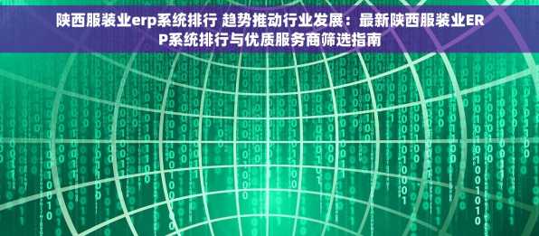 陕西服装业erp系统排行 趋势推动行业发展：最新陕西服装业ERP系统排行与优质服务商筛选指南