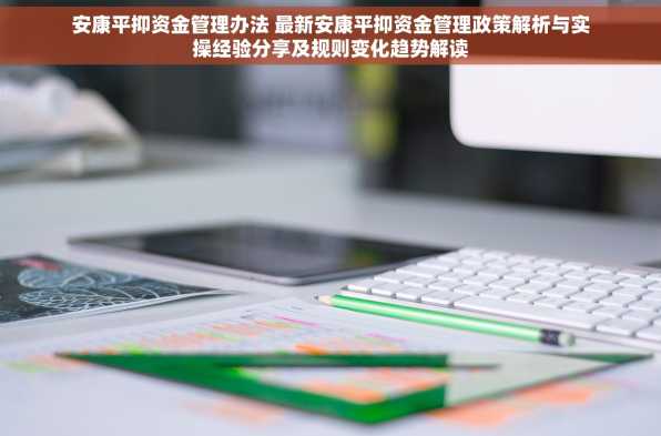 安康平抑资金管理办法 最新安康平抑资金管理政策解析与实操经验分享及规则变化趋势解读