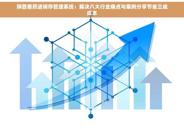 陕西兽药进销存管理系统：解决八大行业痛点与案例分享节省三成成本