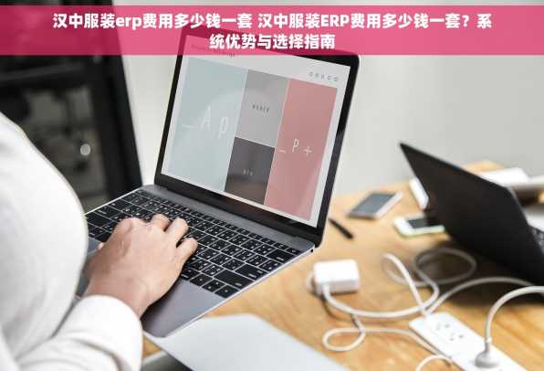 汉中服装erp费用多少钱一套 汉中服装ERP费用多少钱一套？系统优势与选择指南