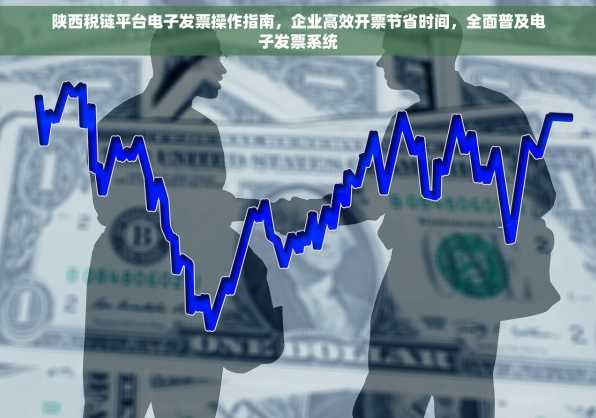 陕西税链平台电子发票操作指南，企业高效开票节省时间，全面普及电子发票系统