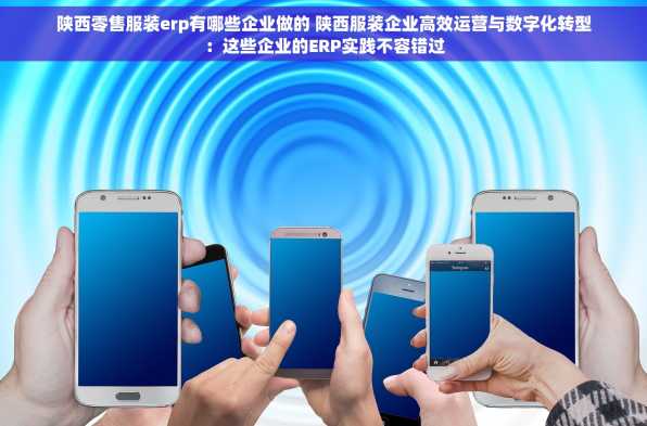 陕西零售服装erp有哪些企业做的 陕西服装企业高效运营与数字化转型：这些企业的ERP实践不容错过