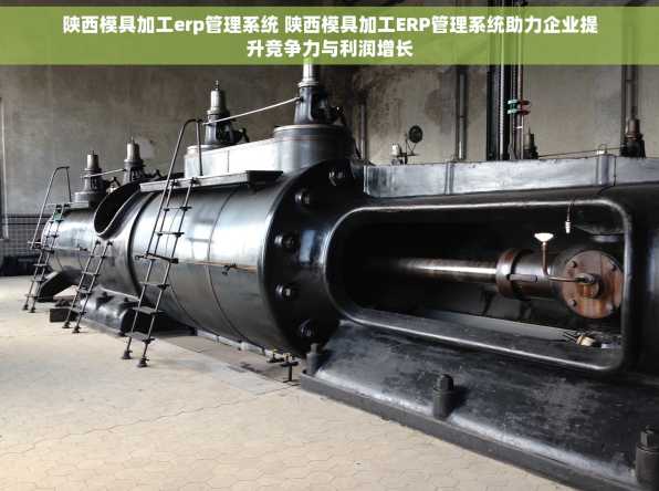 陕西模具加工erp管理系统 陕西模具加工ERP管理系统助力企业提升竞争力与利润增长