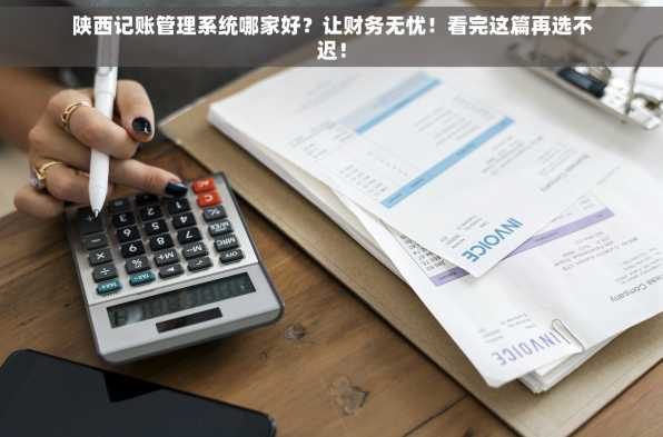 陕西记账管理系统哪家好？让财务无忧！看完这篇再选不迟！