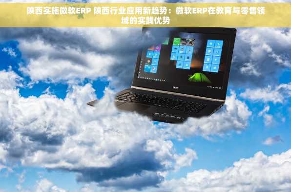 陕西实施微软ERP 陕西行业应用新趋势：微软ERP在教育与零售领域的实践优势
