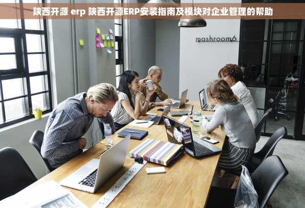 陕西开源 erp 陕西开源ERP安装指南及模块对企业管理的帮助
