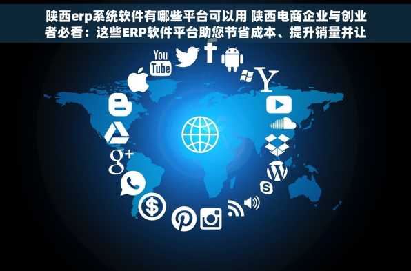 陕西erp系统软件有哪些平台可以用 陕西电商企业与创业者必看：这些ERP软件平台助您节省成本、提升销量并让财务管理清晰一目了然