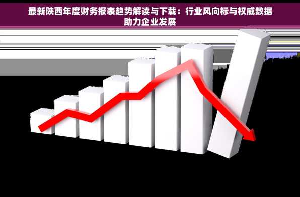 最新陕西年度财务报表趋势解读与下载：行业风向标与权威数据助力企业发展