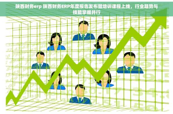 陕西财务erp 陕西财务ERP年度报告发布暨培训课程上线，行业趋势与技能掌握并行