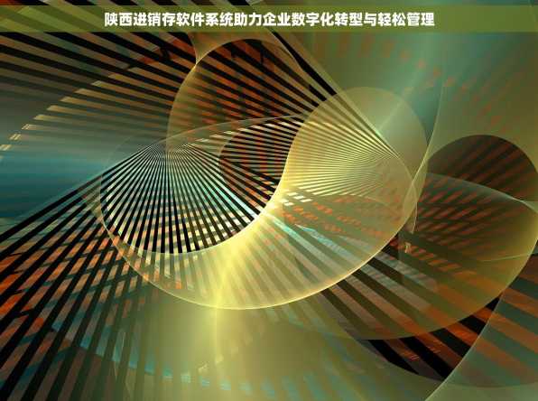 陕西进销存软件系统助力企业数字化转型与轻松管理