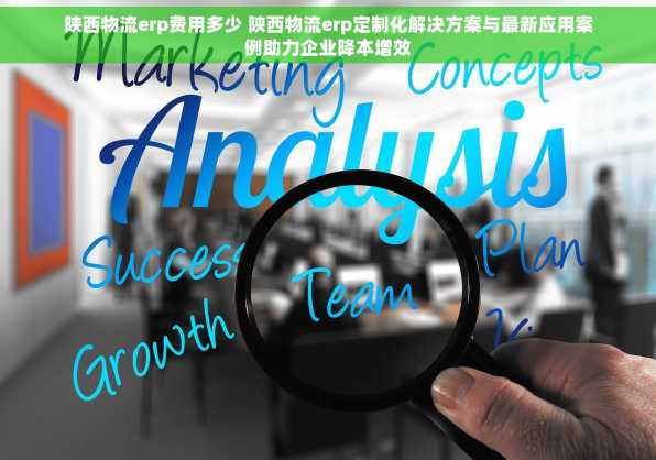 陕西物流erp费用多少 陕西物流erp定制化解决方案与最新应用案例助力企业降本增效
