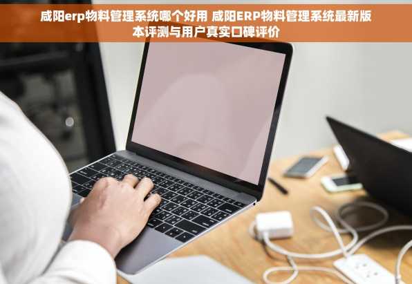 咸阳erp物料管理系统哪个好用 咸阳ERP物料管理系统最新版本评测与用户真实口碑评价