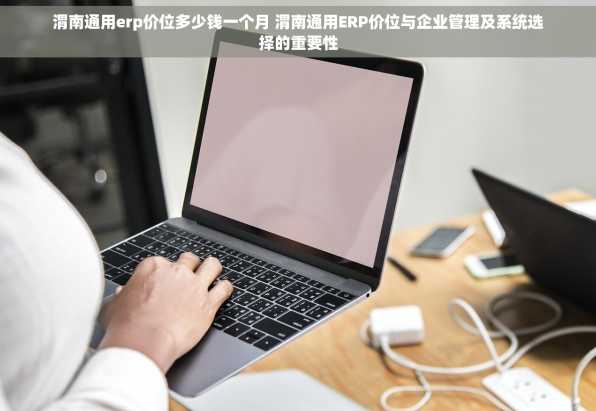 渭南通用erp价位多少钱一个月 渭南通用ERP价位与企业管理及系统选择的重要性