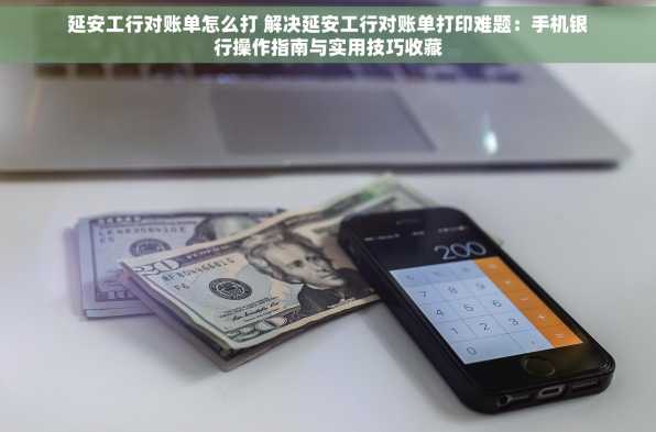 延安工行对账单怎么打 解决延安工行对账单打印难题：手机银行操作指南与实用技巧收藏