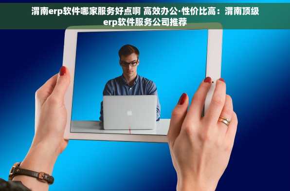渭南erp软件哪家服务好点啊 高效办公·性价比高：渭南顶级erp软件服务公司推荐