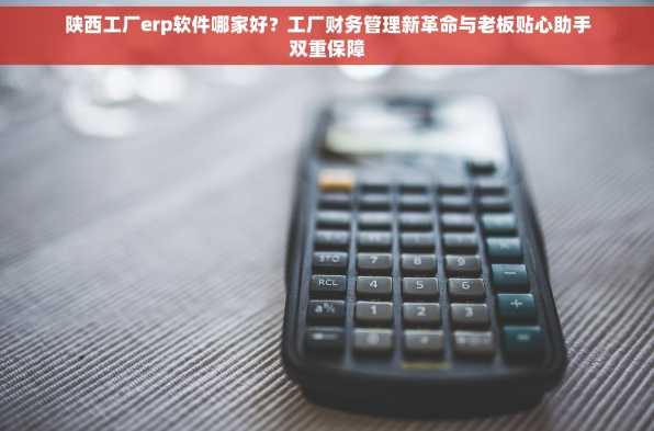 陕西工厂erp软件哪家好？工厂财务管理新革命与老板贴心助手双重保障