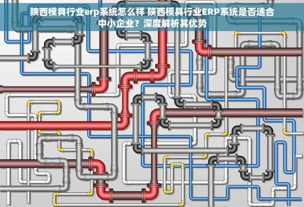 陕西模具行业erp系统怎么样 陕西模具行业ERP系统是否适合中小企业？深度解析其优势