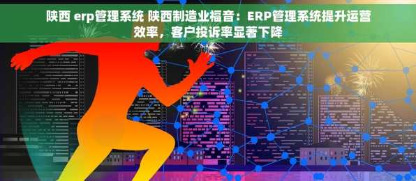 陕西 erp管理系统 陕西制造业福音：ERP管理系统提升运营效率，客户投诉率显著下降