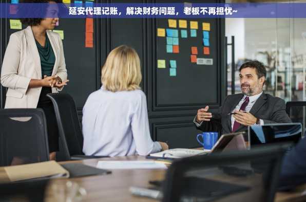 延安代理记账，解决财务问题，老板不再担忧~