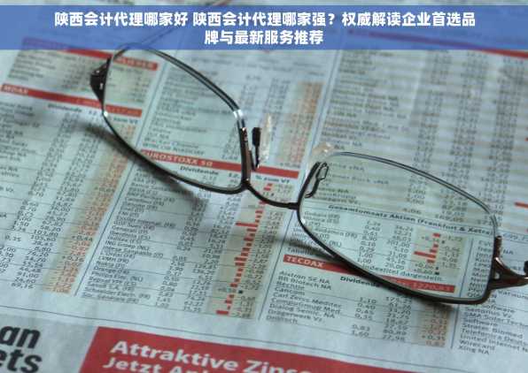 陕西会计代理哪家好 陕西会计代理哪家强？权威解读企业首选品牌与最新服务推荐