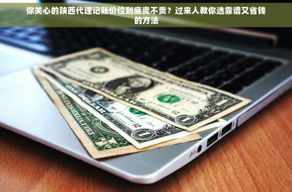 你关心的陕西代理记账价位到底贵不贵？过来人教你选靠谱又省钱的方法