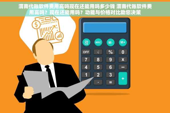 渭南代账软件费用高吗现在还能用吗多少钱 渭南代账软件费用高吗？现在还能用吗？功能与价格对比助您决策