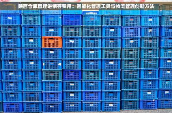 陕西仓库管理进销存费用：智能化管理工具与物流管理创新方法
