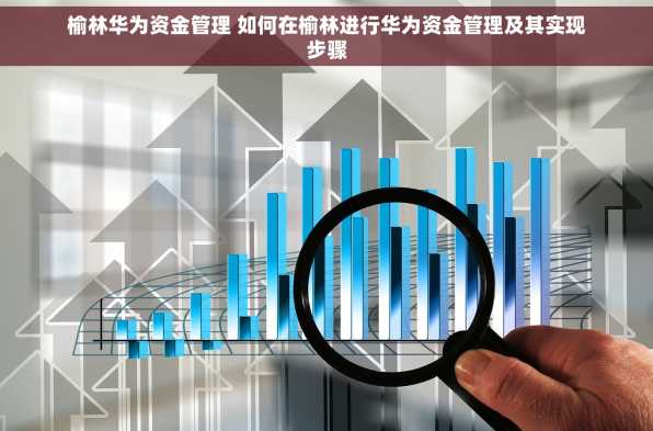 榆林华为资金管理 如何在榆林进行华为资金管理及其实现步骤