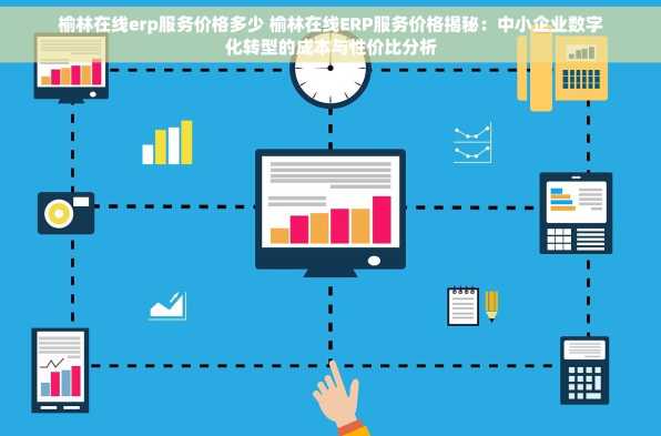 榆林在线erp服务价格多少 榆林在线ERP服务价格揭秘：中小企业数字化转型的成本与性价比分析
