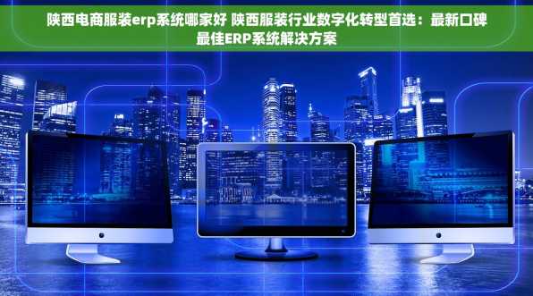 陕西电商服装erp系统哪家好 陕西服装行业数字化转型首选：最新口碑最佳ERP系统解决方案