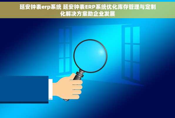 延安钟表erp系统 延安钟表ERP系统优化库存管理与定制化解决方案助企业发展