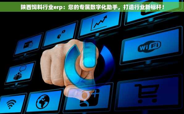 陕西饲料行业erp：您的专属数字化助手，打造行业新标杆！