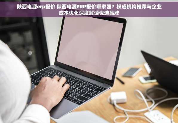 陕西电源erp报价 陕西电源ERP报价哪家强？权威机构推荐与企业成本优化深度解读优选品牌
