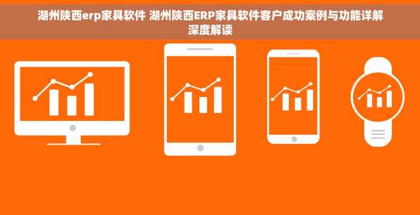 湖州陕西erp家具软件 湖州陕西ERP家具软件客户成功案例与功能详解深度解读