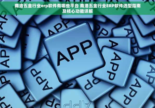 商洛五金行业erp软件有哪些平台 商洛五金行业ERP软件选型指南及核心功能详解