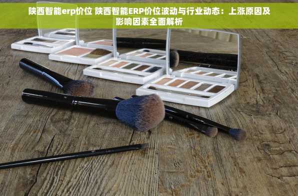 陕西智能erp价位 陕西智能ERP价位波动与行业动态：上涨原因及影响因素全面解析