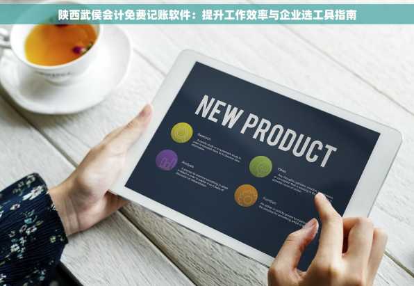 陕西武侯会计免费记账软件：提升工作效率与企业选工具指南
