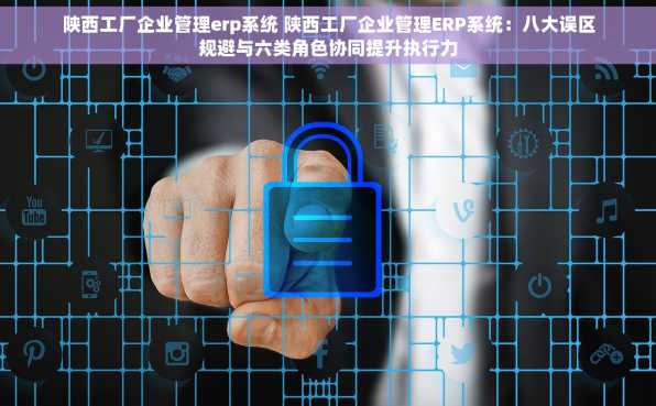 陕西工厂企业管理erp系统 陕西工厂企业管理ERP系统：八大误区规避与六类角色协同提升执行力